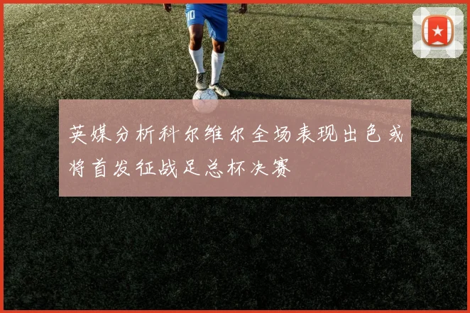 英媒分析科尔维尔全场表现出色或将首发征战足总杯决赛