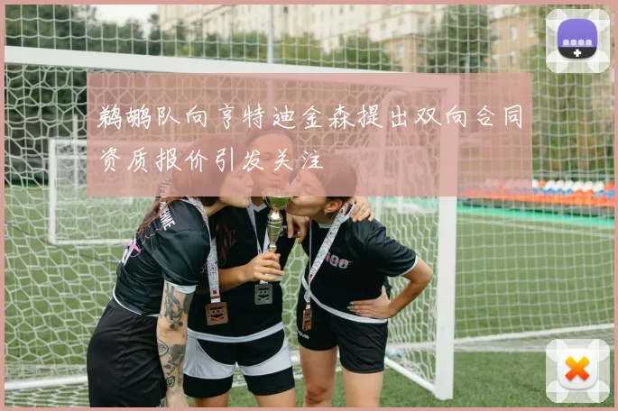 鹈鹕队向亨特迪金森提出双向合同资质报价引发关注
