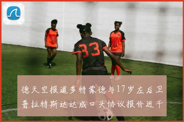 德天空报道多特蒙德与17岁左后卫普拉特斯达达成口头协议报价近千万遭拒