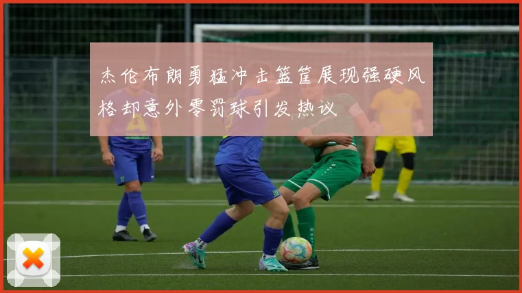 杰伦布朗勇猛冲击篮筐展现强硬风格却意外零罚球引发热议
