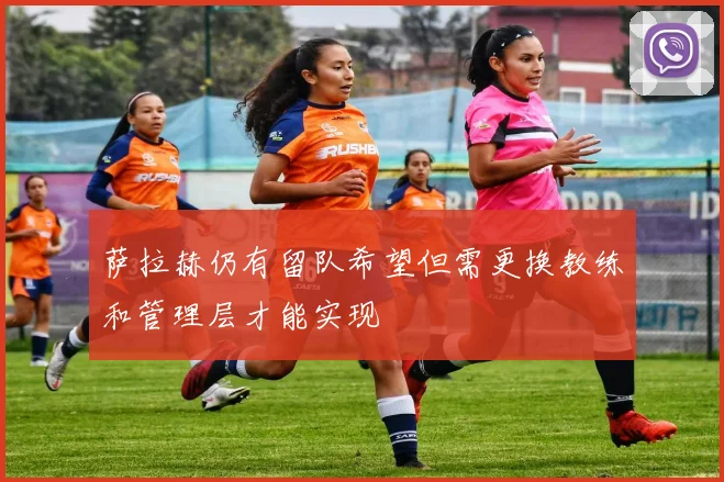 萨拉赫仍有留队希望但需更换教练和管理层才能实现