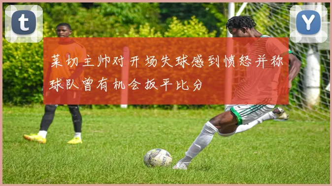 莱切主帅对开场失球感到愤怒并称球队曾有机会扳平比分