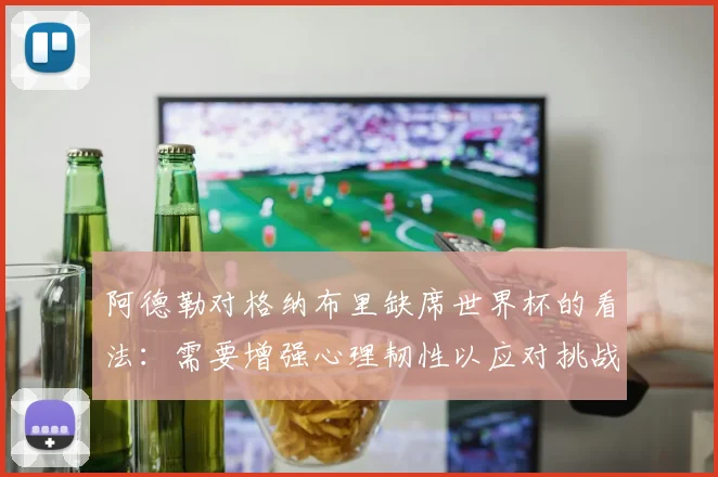 阿德勒对格纳布里缺席世界杯的看法：需要增强心理韧性以应对挑战