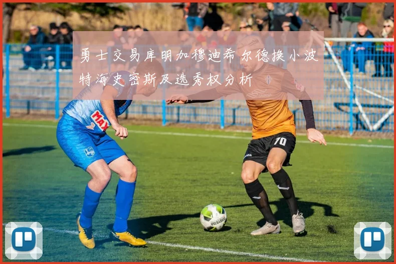 勇士交易库明加穆迪希尔德换小波特海史密斯及选秀权分析