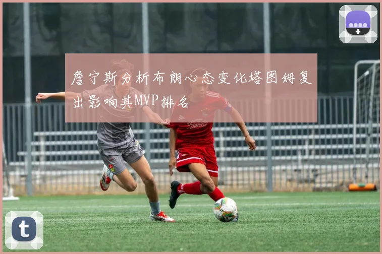 詹宁斯分析布朗心态变化塔图姆复出影响其MVP排名