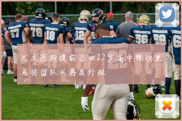 尤文图斯提前召回22岁高中锋切里或将留队或再度外租