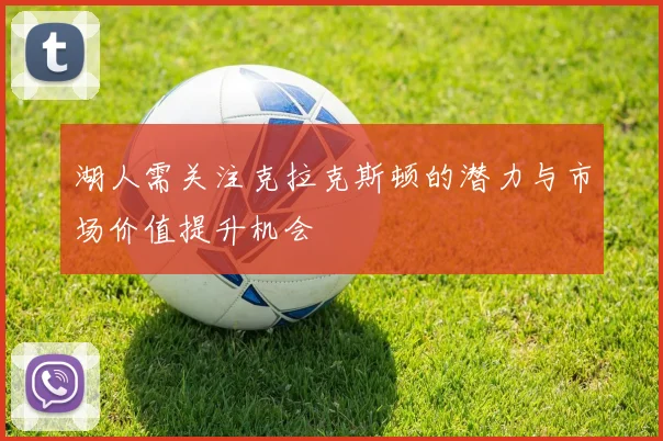 湖人需关注克拉克斯顿的潜力与市场价值提升机会