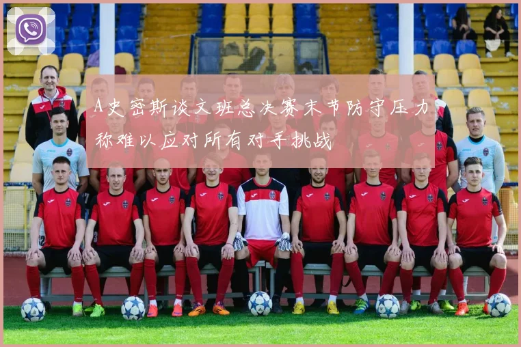 A史密斯谈文班总决赛末节防守压力称难以应对所有对手挑战