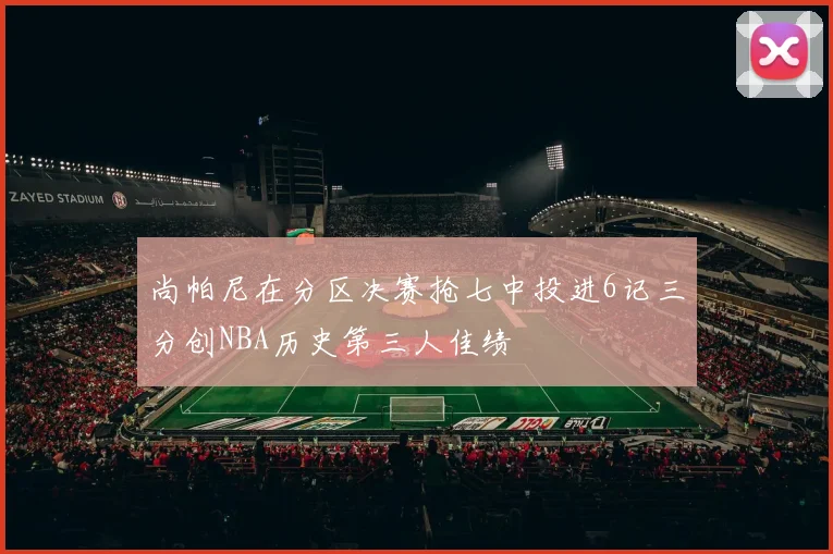 尚帕尼在分区决赛抢七中投进6记三分创NBA历史第三人佳绩