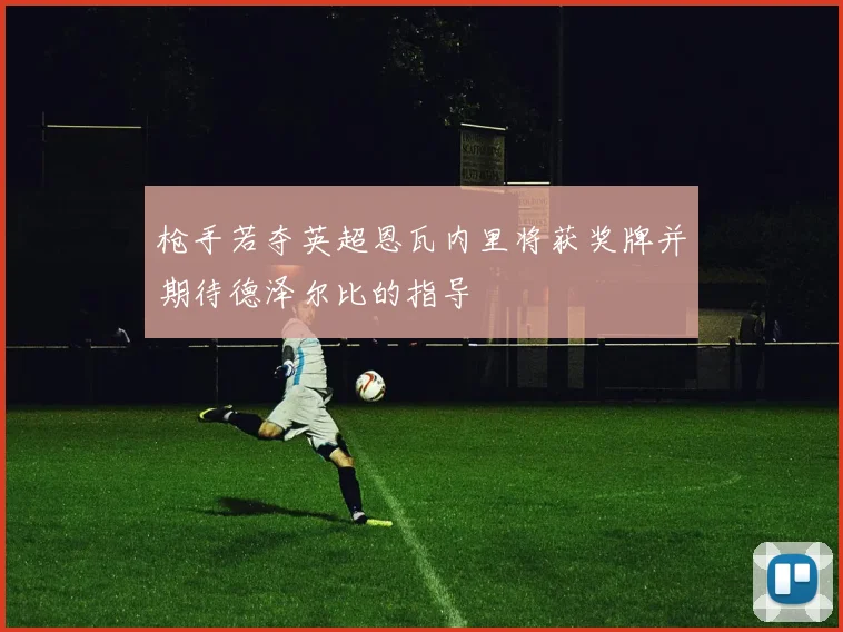 枪手若夺英超恩瓦内里将获奖牌并期待德泽尔比的指导