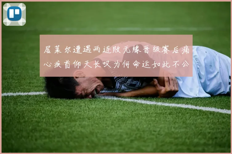 居莱尔遭遇两连败无缘晋级赛后痛心疾首仰天长叹为何命运如此不公