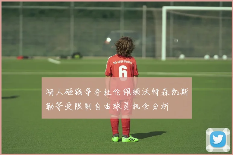 湖人砸钱争夺杜伦佩顿沃特森凯斯勒等受限制自由球员机会分析