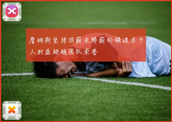 詹姆斯坚持顶薪未降薪补强追求个人利益超越团队荣誉