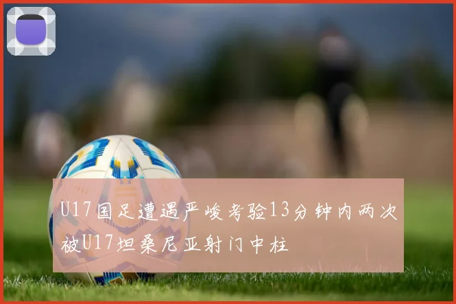 U17国足遭遇严峻考验13分钟内两次被U17坦桑尼亚射门中柱