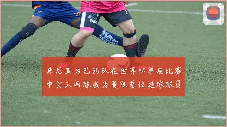 库尼亚为巴西队在世界杯单场比赛中打入两球成为曼联首位进球球员