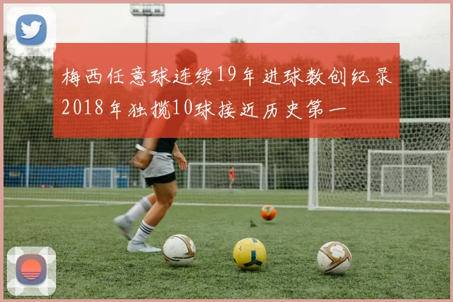 梅西任意球连续19年进球数创纪录2018年独揽10球接近历史第一