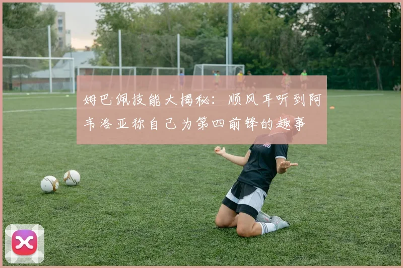 姆巴佩技能大揭秘：顺风耳听到阿韦洛亚称自己为第四前锋的趣事