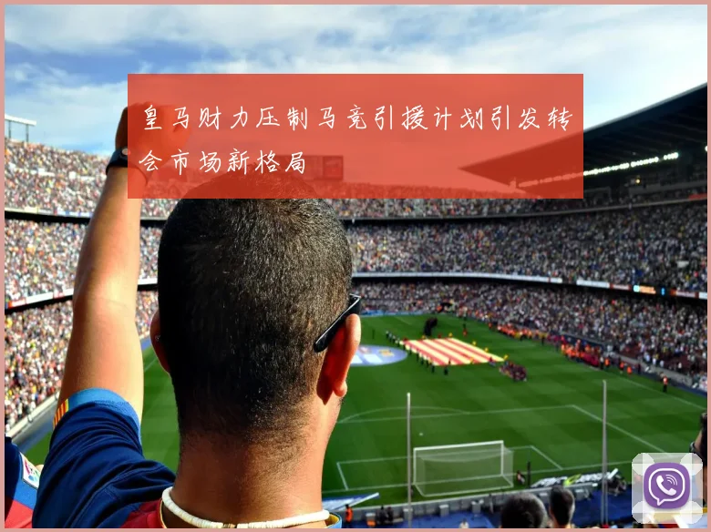 皇马财力压制马竞引援计划引发转会市场新格局