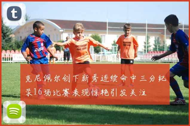 克尼佩尔创下新秀连续命中三分纪录16场比赛表现惊艳引发关注