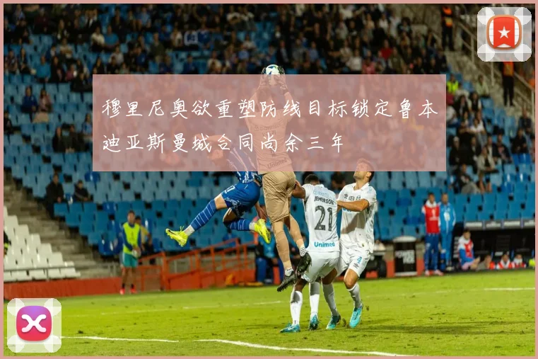穆里尼奥欲重塑防线目标锁定鲁本迪亚斯曼城合同尚余三年