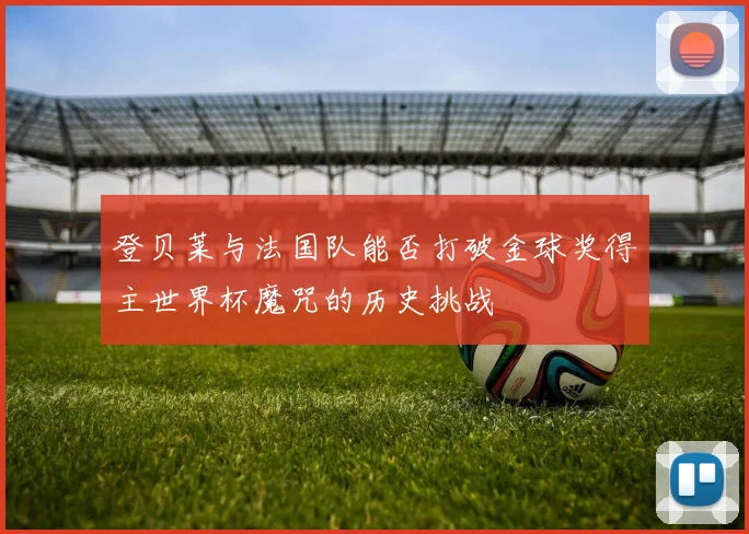 登贝莱与法国队能否打破金球奖得主世界杯魔咒的历史挑战