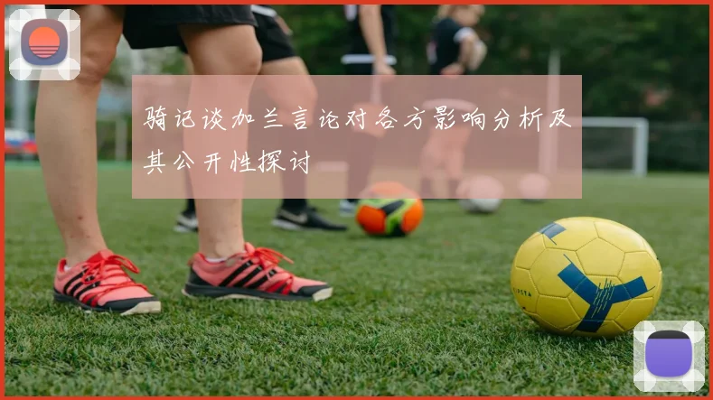 骑记谈加兰言论对各方影响分析及其公开性探讨