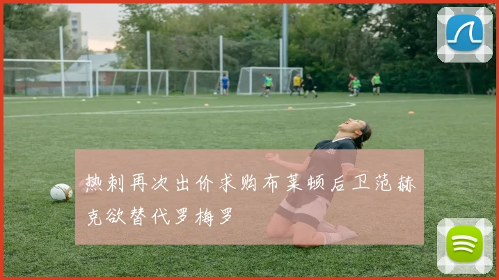 热刺再次出价求购布莱顿后卫范赫克欲替代罗梅罗