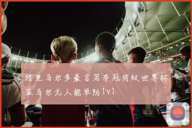 格里马尔多豪言若夺冠将纹世界杯亚马尔无人能单防1v1