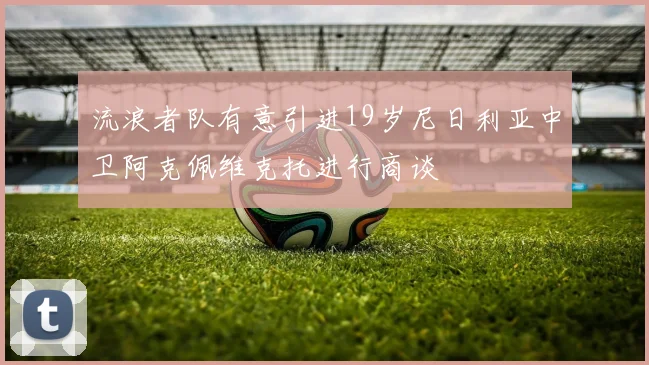流浪者队有意引进19岁尼日利亚中卫阿克佩维克托进行商谈