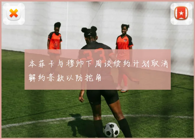 本菲卡与穆帅下周谈续约计划取消解约条款以防挖角